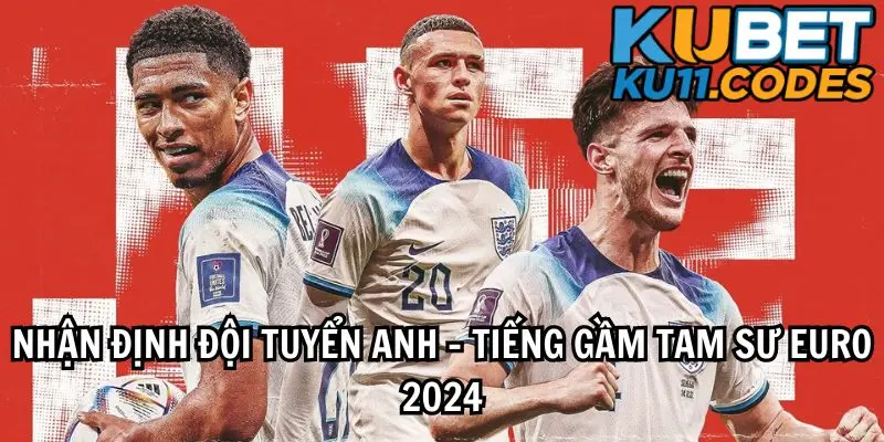 Nhận định đội tuyển Anh - Tiếng Gầm Tam Sư  Euro 2024